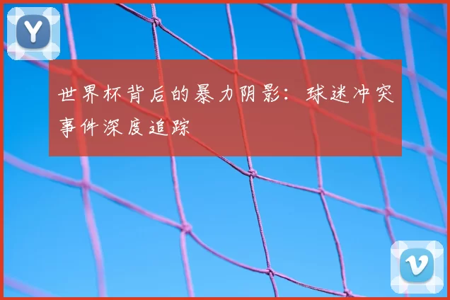 世界杯背后的暴力阴影：球迷冲突事件深度追踪