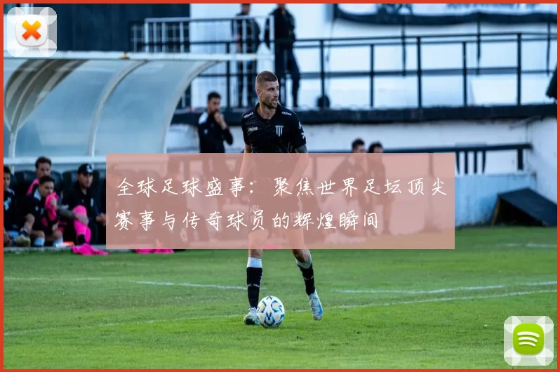 全球足球盛事：聚焦世界足坛顶尖赛事与传奇球员的辉煌瞬间