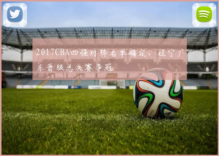 2017CBA四强对阵名单确定,辽宁广东晋级总决赛争冠