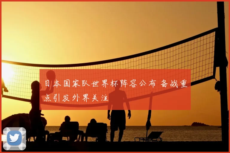 日本国家队世界杯阵容公布 备战重点引发外界关注