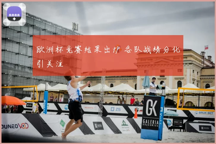 欧洲杯竞赛结果出炉 各队战绩分化引关注
