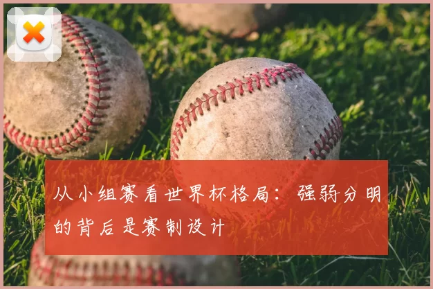 从小组赛看世界杯格局：强弱分明的背后是赛制设计