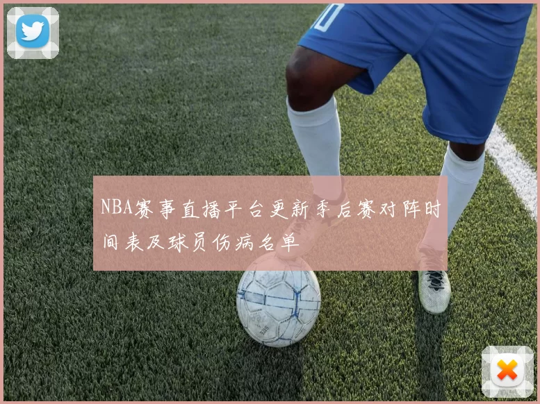 NBA赛事直播平台更新季后赛对阵时间表及球员伤病名单