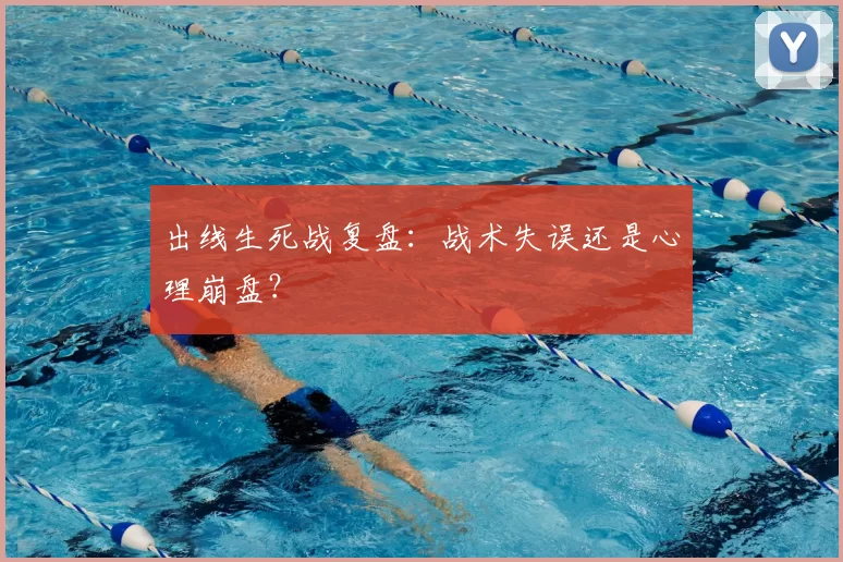 出线生死战复盘:战术失误还是心理崩盘?