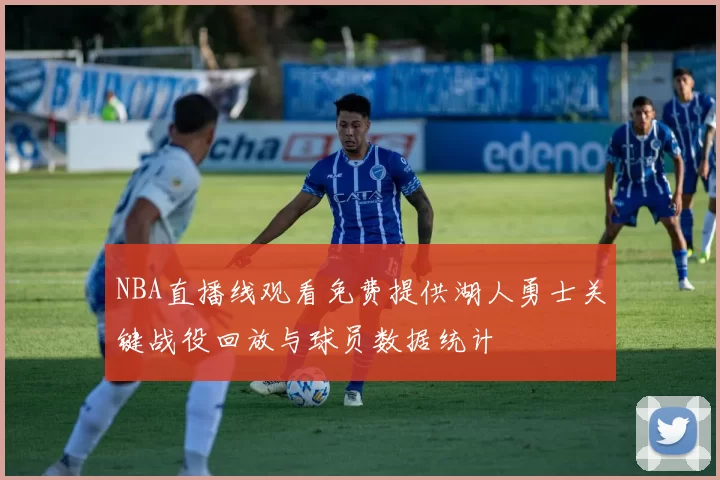 NBA直播线观看免费提供湖人勇士关键战役回放与球员数据统计