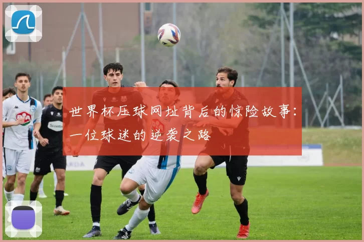 世界杯压球网址背后的惊险故事:一位球迷的逆袭之路