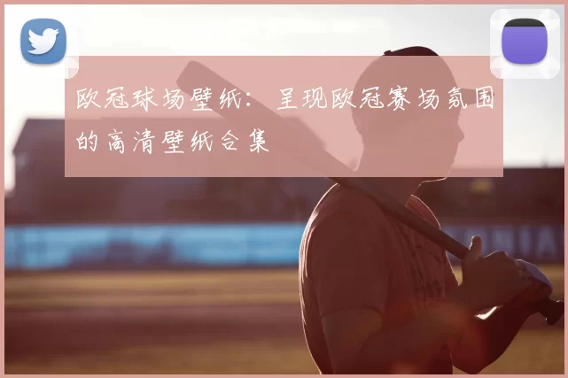 欧冠球场壁纸:呈现欧冠赛场氛围的高清壁纸合集