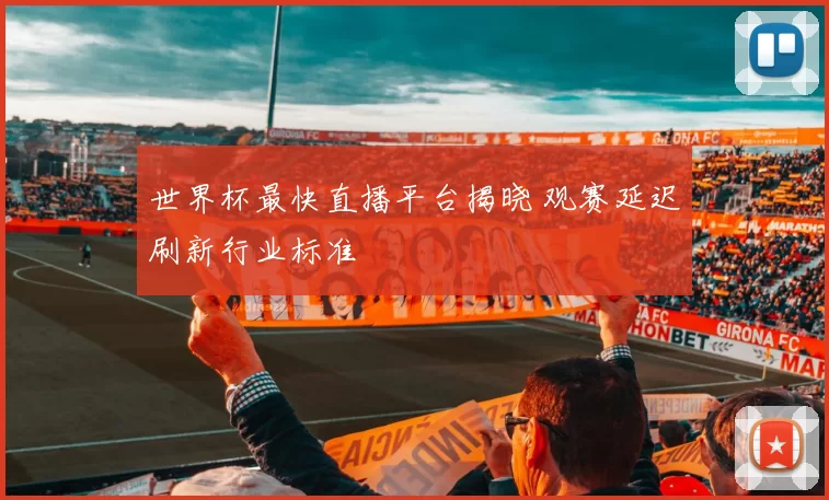 世界杯最快直播平台揭晓 观赛延迟刷新行业标准