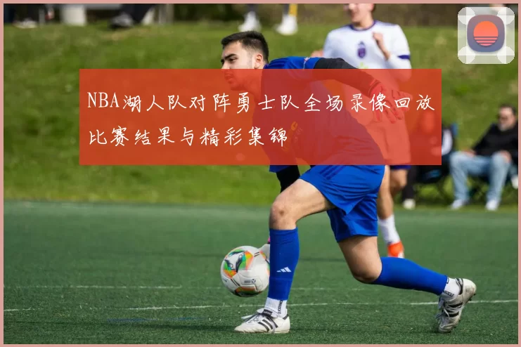 NBA湖人队对阵勇士队全场录像回放比赛结果与精彩集锦