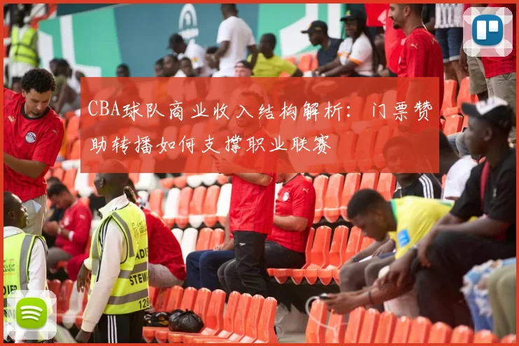 CBA球队商业收入结构解析:门票赞助转播如何支撑职业联赛