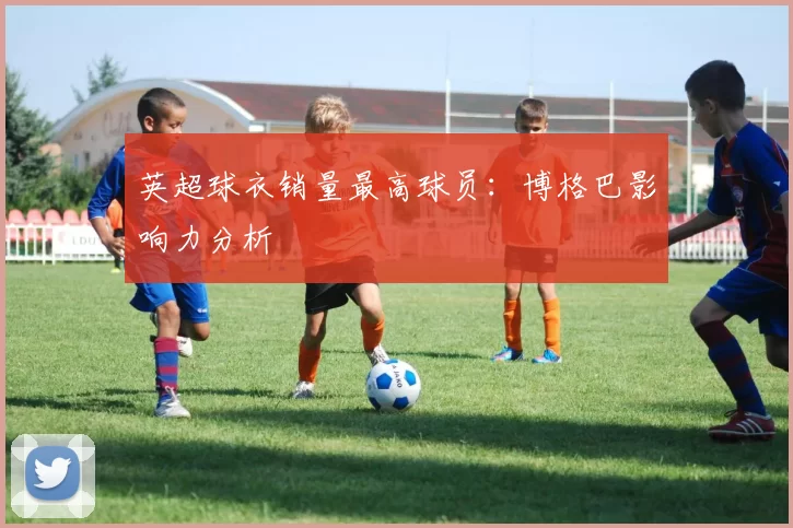 英超球衣销量最高球员：博格巴影响力分析