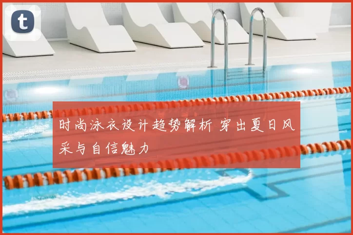 时尚泳衣设计趋势解析 穿出夏日风采与自信魅力