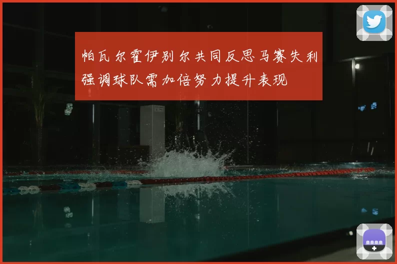 帕瓦尔霍伊别尔共同反思马赛失利强调球队需加倍努力提升表现
