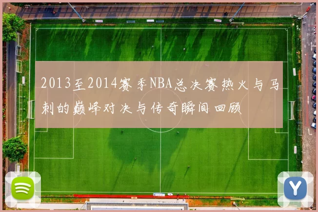 2013至2014赛季NBA总决赛热火与马刺的巅峰对决与传奇瞬间回顾
