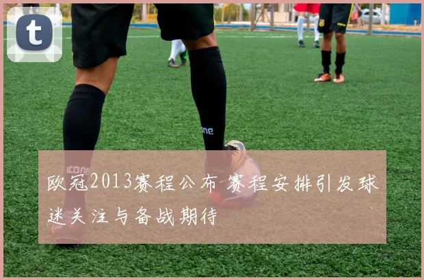 欧冠2013赛程公布 赛程安排引发球迷关注与备战期待