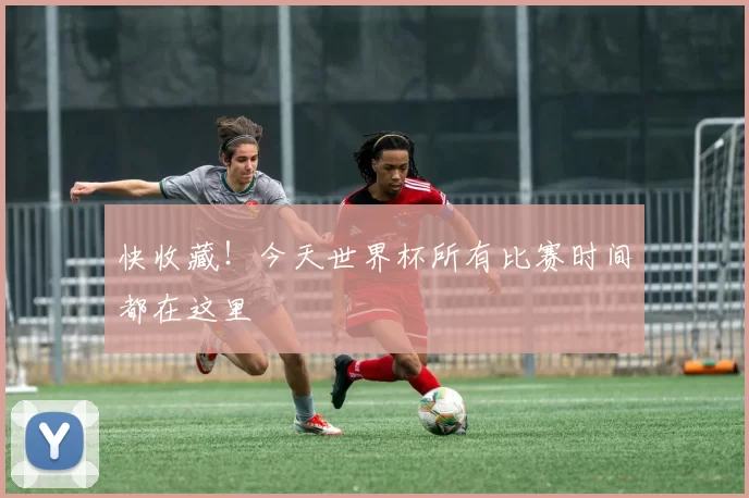 快收藏!今天世界杯所有比赛时间都在这里