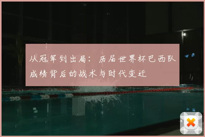 从冠军到出局:历届世界杯巴西队成绩背后的战术与时代变迁