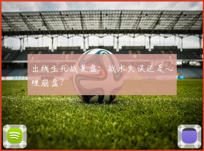 出线生死战复盘：战术失误还是心理崩盘？