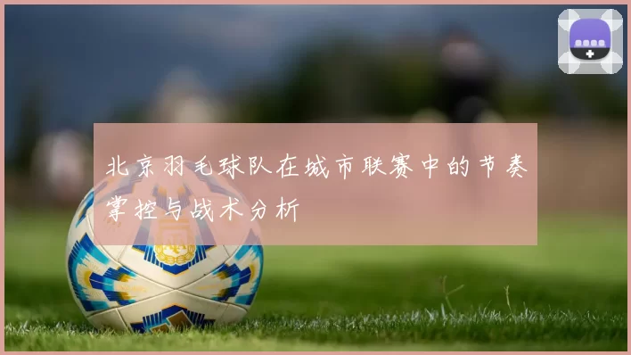 北京羽毛球队在城市联赛中的节奏掌控与战术分析
