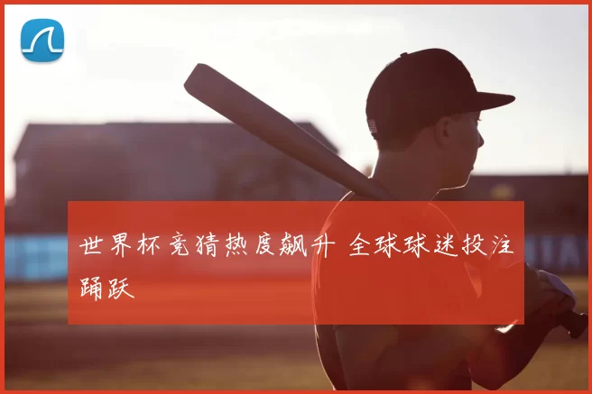 世界杯竞猜热度飙升 全球球迷投注踊跃