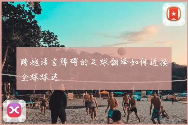 跨越语言障碍的足球翻译如何连接全球球迷