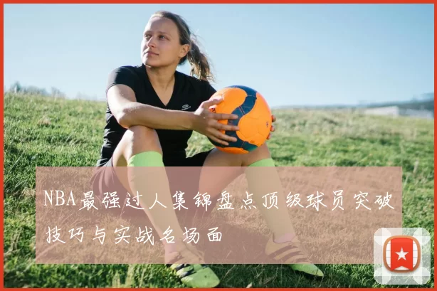 NBA最强过人集锦盘点顶级球员突破技巧与实战名场面