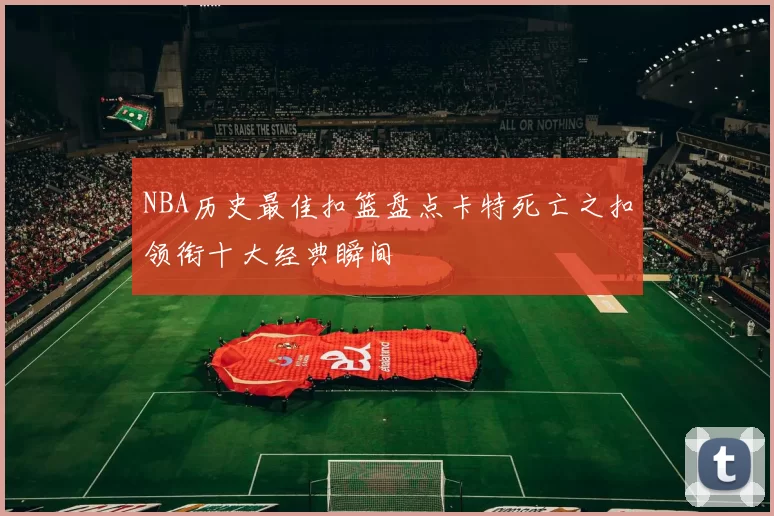 NBA历史最佳扣篮盘点卡特死亡之扣领衔十大经典瞬间